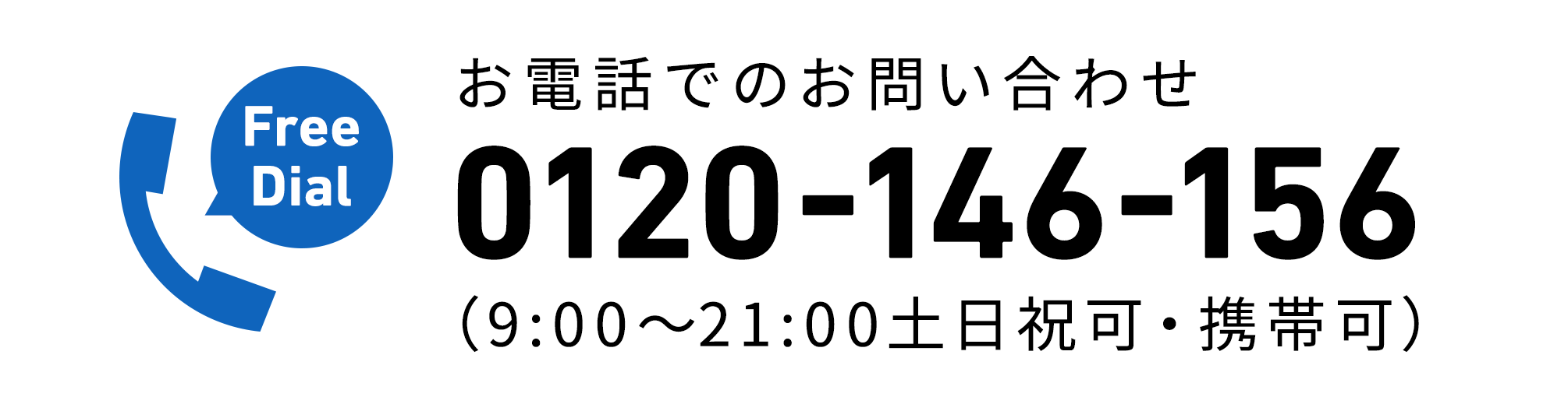 お電話でのお問い合わせ 0120-146-156 （9:00〜21:00土日祝可・携帯可）